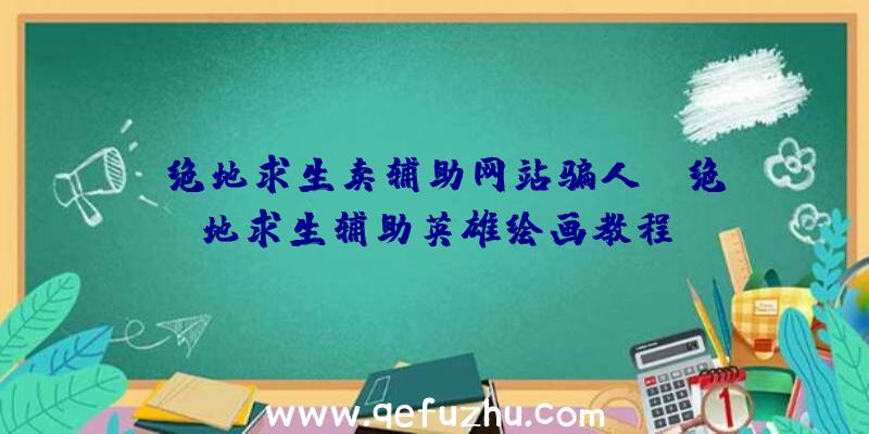 「绝地求生卖辅助网站骗人」|绝地求生辅助英雄绘画教程